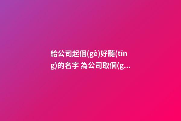 給公司起個(gè)好聽(tīng)的名字 為公司取個(gè)好名字-第1張-公司起名-玄機(jī)派